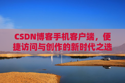 CSDN博客手机客户端，便捷访问与创作的新时代之选