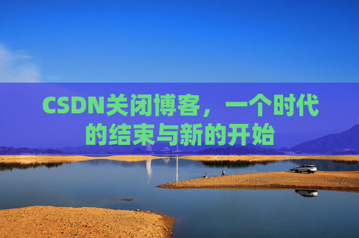 CSDN关闭博客，一个时代的结束与新的开始